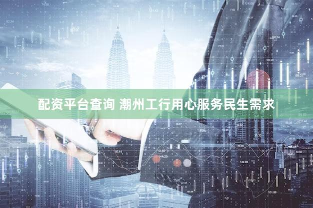 配资平台查询 潮州工行用心服务民生需求