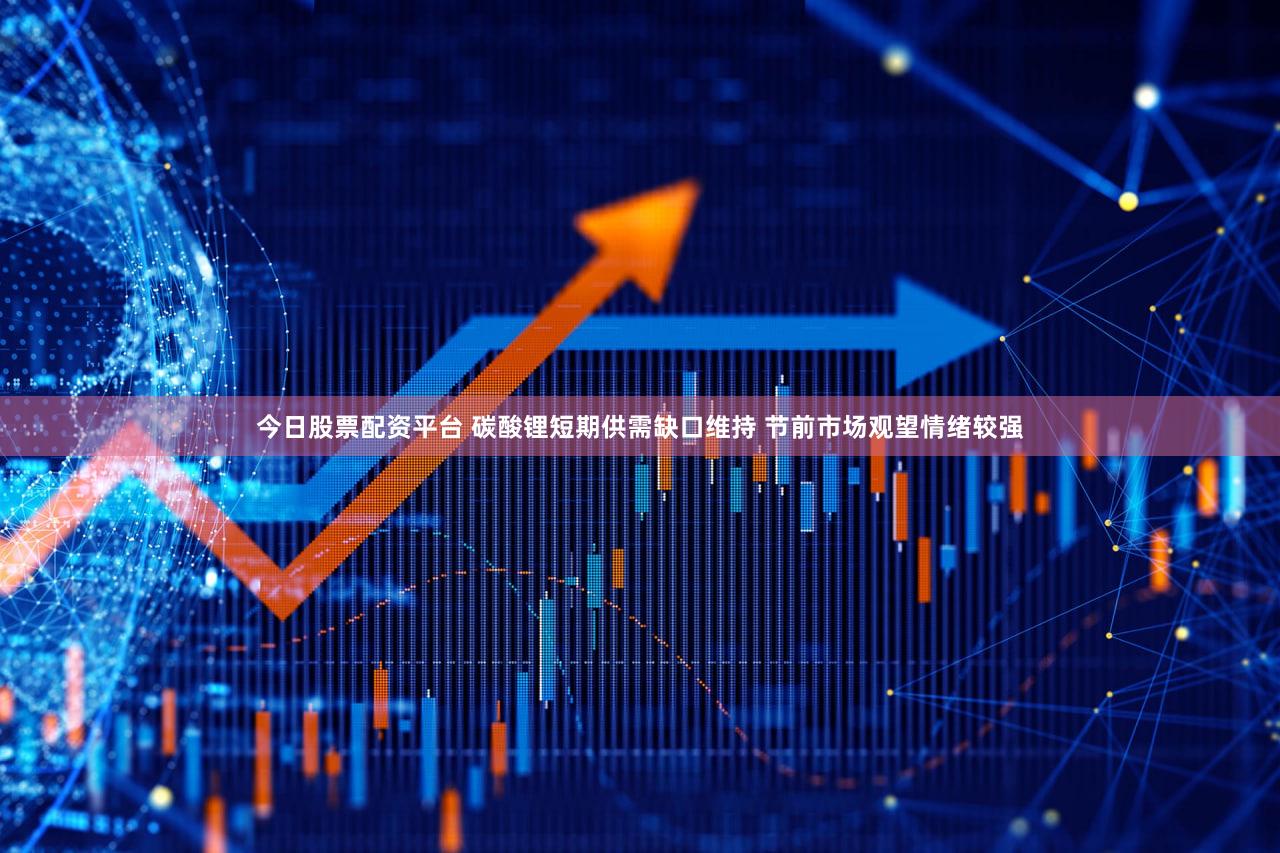 今日股票配资平台 碳酸锂短期供需缺口维持 节前市场观望情绪较强