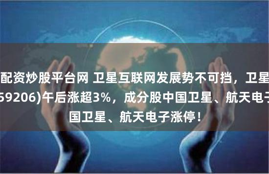 配资炒股平台网 卫星互联网发展势不可挡，卫星ETF(159206)午后涨超3%，成分股中国卫星、航天电子涨停！