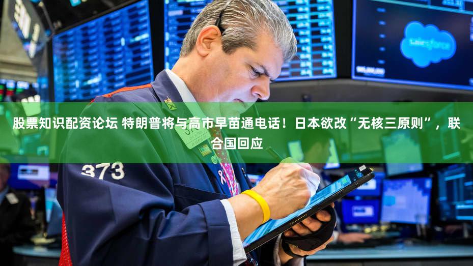 股票知识配资论坛 特朗普将与高市早苗通电话！日本欲改“无核三原则”，联合国回应