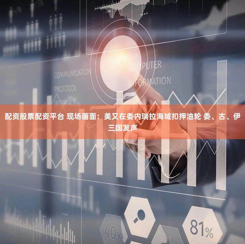 配资股票配资平台 现场画面:美又在委内瑞拉海域扣押油轮 委、古、伊三国发声