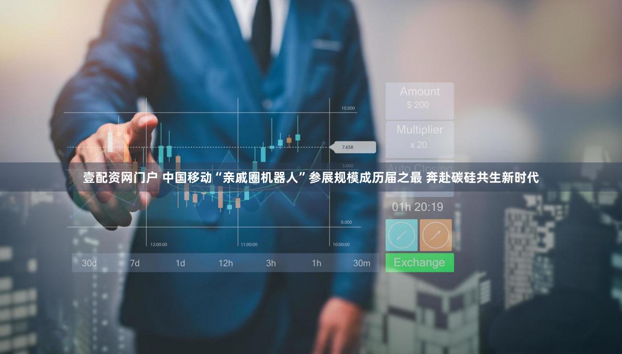 壹配资网门户 中国移动“亲戚圈机器人”参展规模成历届之最 奔赴碳硅共生新时代