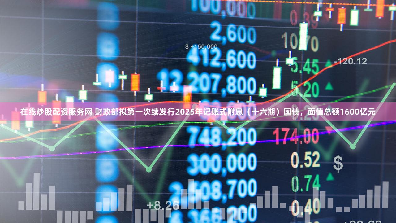 在线炒股配资服务网 财政部拟第一次续发行2025年记账式附息（十六期）国债，面值总额1600亿元