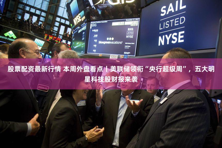 股票配资最新行情 本周外盘看点丨美联储领衔“央行超级周”，五大明星科技股财报来袭