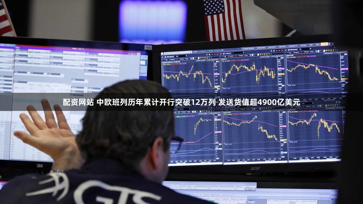 配资网站 中欧班列历年累计开行突破12万列 发送货值超4900亿美元