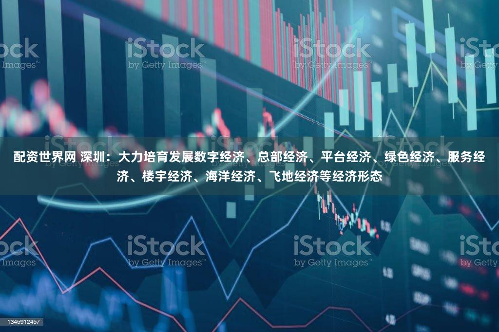 配资世界网 深圳:大力培育发展数字经济、总部经济、平台经济、绿色经济、服务经济、楼宇经济、海洋经济、飞地经济等经济形态