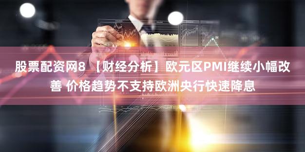 股票配资网8 【财经分析】欧元区PMI继续小幅改善 价格趋势不支持欧洲央行快速降息
