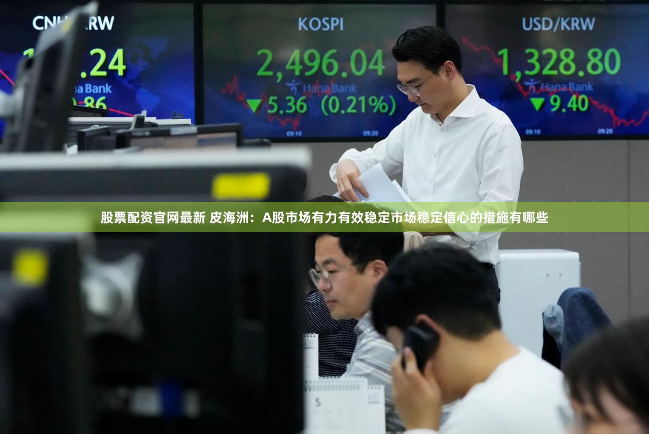 股票配资官网最新 皮海洲:A股市场有力有效稳定市场稳定信心的措施有哪些