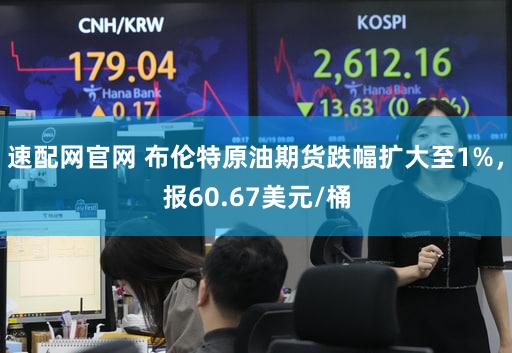 速配网官网 布伦特原油期货跌幅扩大至1%，报60.67美元/桶
