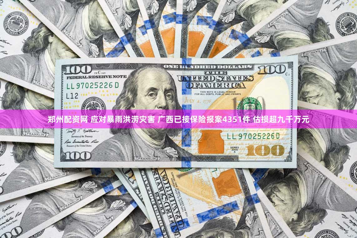 郑州配资网 应对暴雨洪涝灾害 广西已接保险报案4351件 估损超九千万元