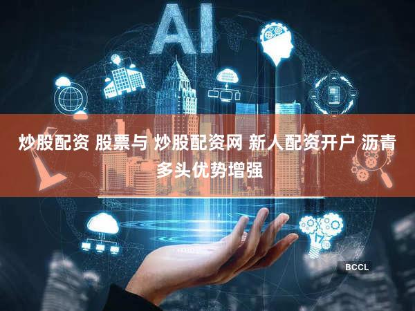 炒股配资 股票与 炒股配资网 新人配资开户 沥青 多头优势增强