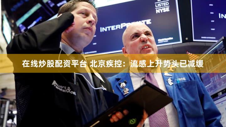 在线炒股配资平台 北京疾控：流感上升势头已减缓