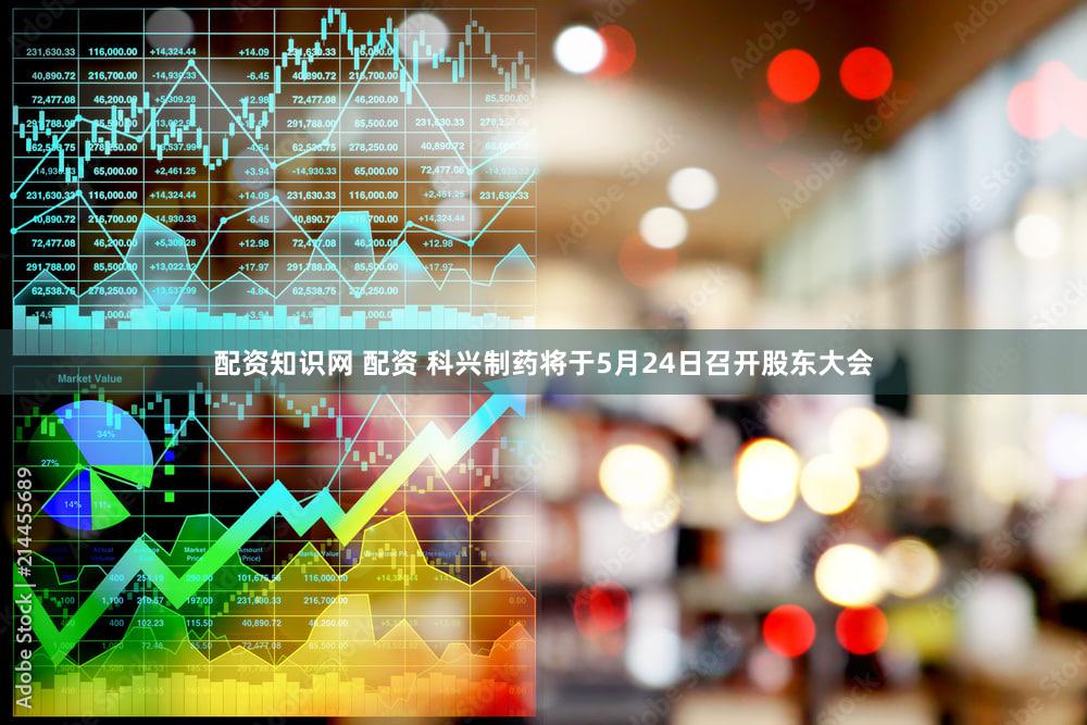 配资知识网 配资 科兴制药将于5月24日召开股东大会