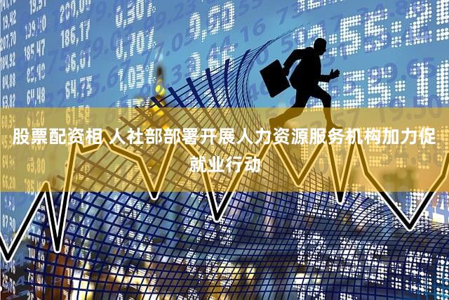 股票配资相 人社部部署开展人力资源服务机构加力促就业行动