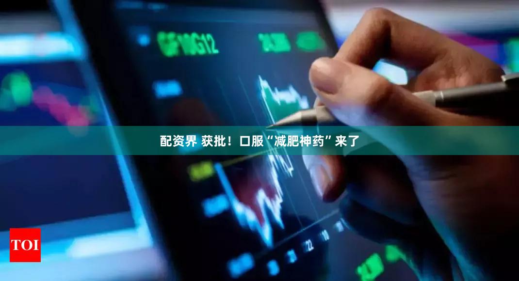 配资界 获批！口服“减肥神药”来了