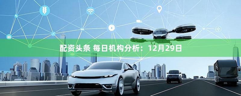 配资头条 每日机构分析：12月29日