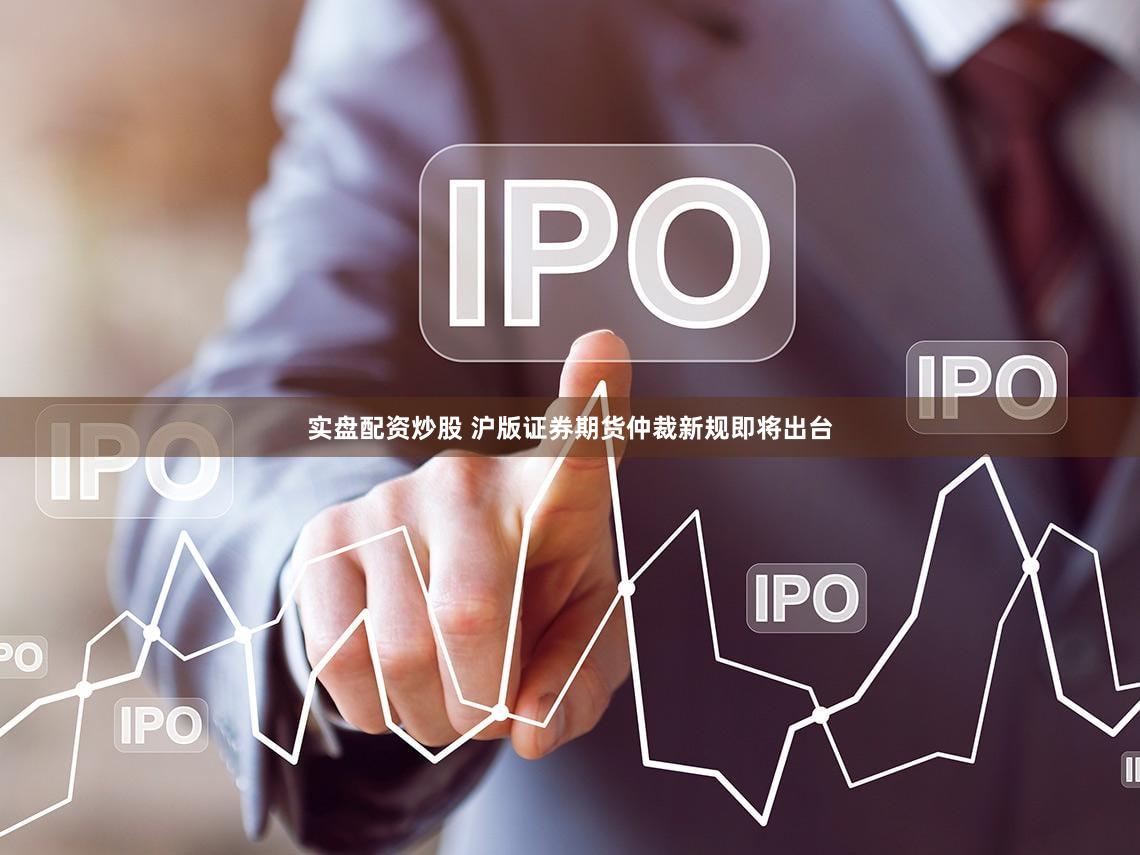 实盘配资炒股 沪版证券期货仲裁新规即将出台