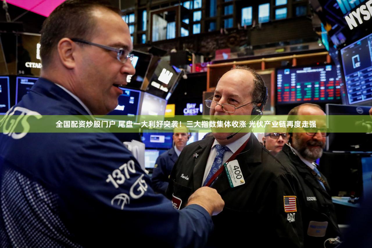 全国配资炒股门户 尾盘一大利好突袭！三大指数集体收涨 光伏产业链再度走强