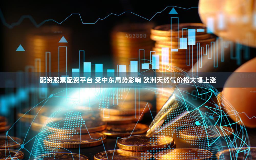 配资股票配资平台 受中东局势影响 欧洲天然气价格大幅上涨