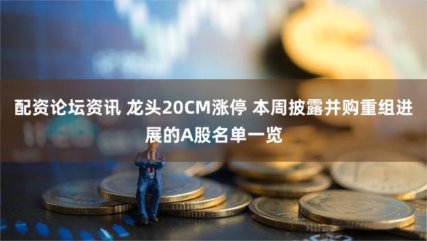 配资论坛资讯 龙头20CM涨停 本周披露并购重组进展的A股名单一览