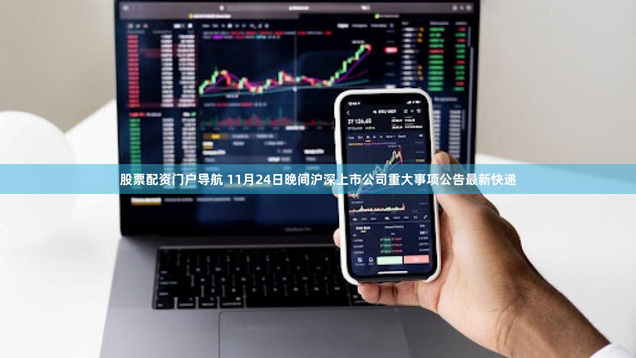 股票配资门户导航 11月24日晚间沪深上市公司重大事项公告最新快递