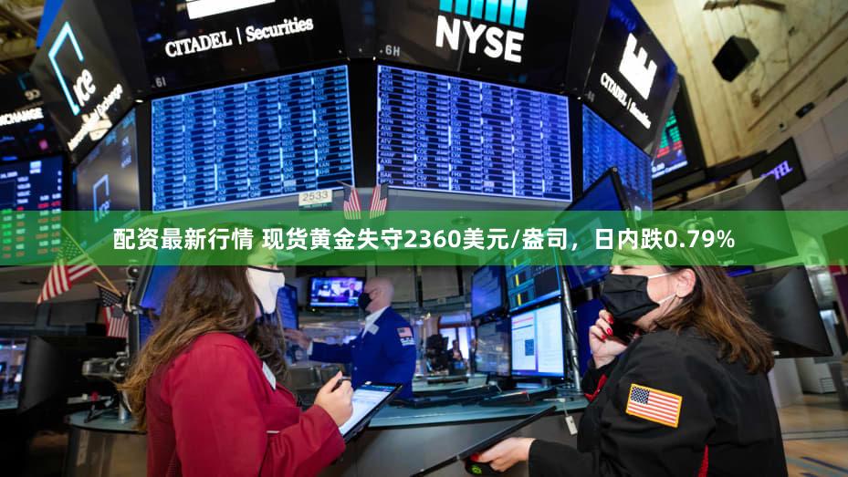 配资最新行情 现货黄金失守2360美元/盎司，日内跌0.79%