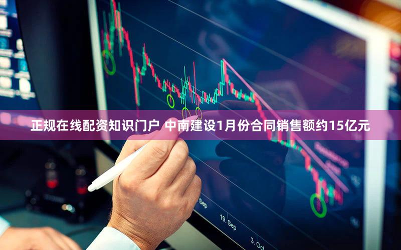 正规在线配资知识门户 中南建设1月份合同销售额约15亿元