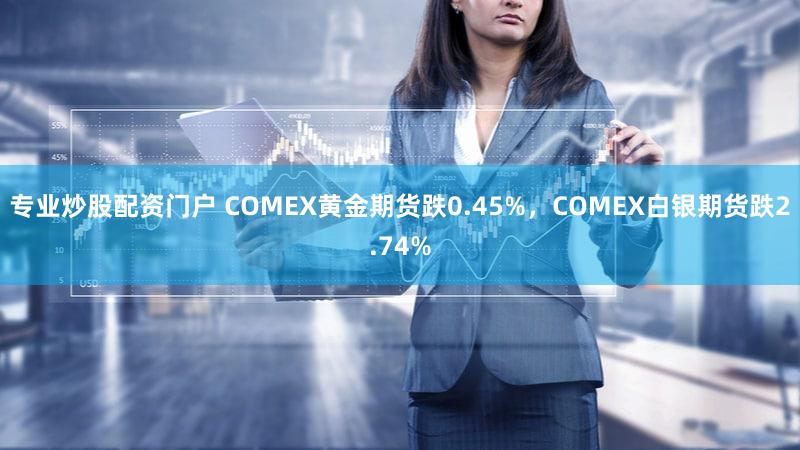 专业炒股配资门户 COMEX黄金期货跌0.45%，COMEX白银期货跌2.74%