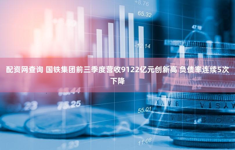 配资网查询 国铁集团前三季度营收9122亿元创新高 负债率连续5次下降