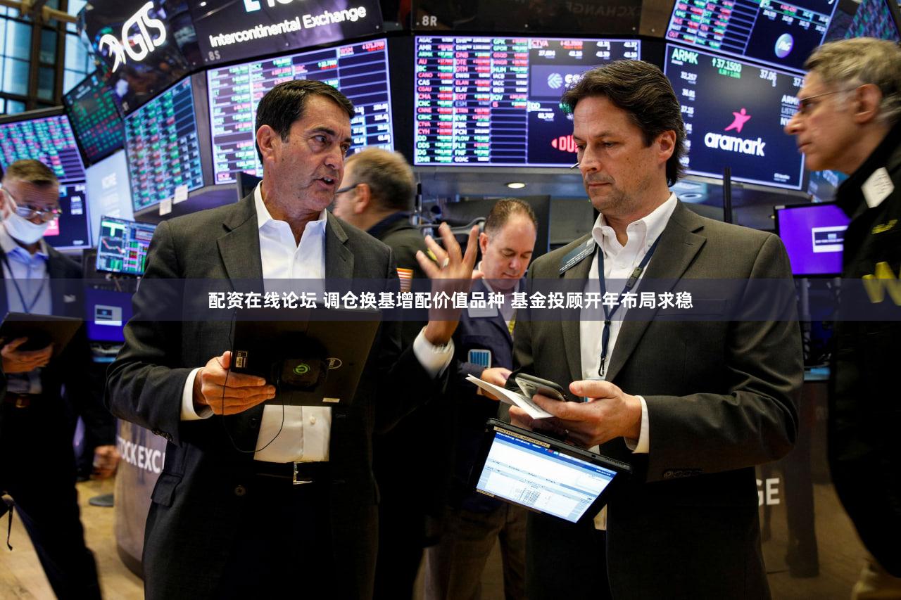 配资在线论坛 调仓换基增配价值品种 基金投顾开年布局求稳