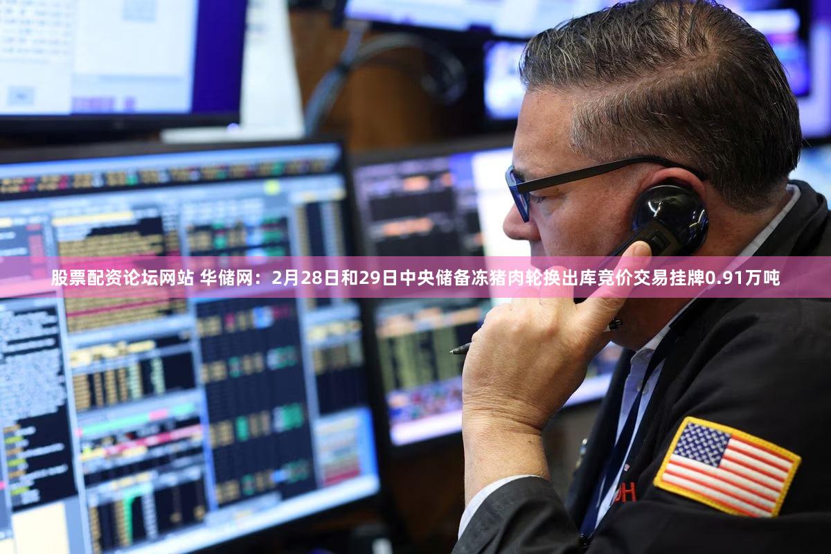 股票配资论坛网站 华储网：2月28日和29日中央储备冻猪肉轮换出库竞价交易挂牌0.91万吨