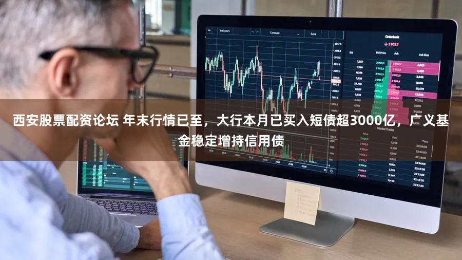 西安股票配资论坛 年末行情已至,大行本月已买入短债超3000亿,广义基金稳定增持信用债