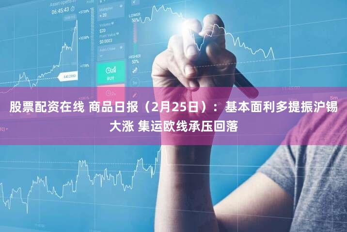 股票配资在线 商品日报（2月25日）：基本面利多提振沪锡大涨 集运欧线承压回落