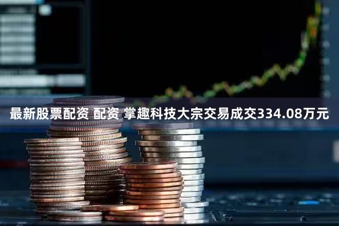 最新股票配资 配资 掌趣科技大宗交易成交334.08万元