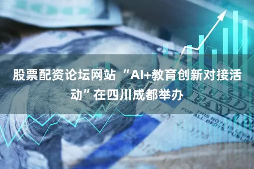 股票配资论坛网站 “AI+教育创新对接活动”在四川成都举办