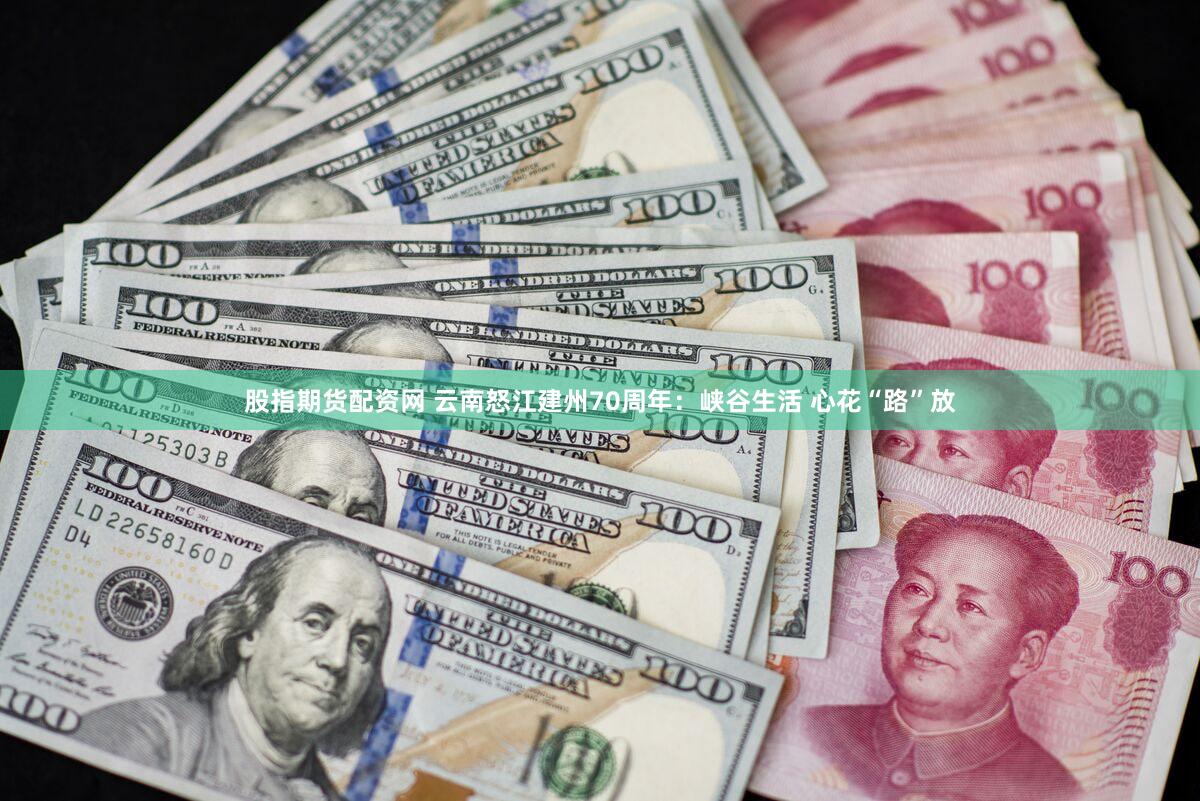 股指期货配资网 云南怒江建州70周年：峡谷生活 心花“路”放