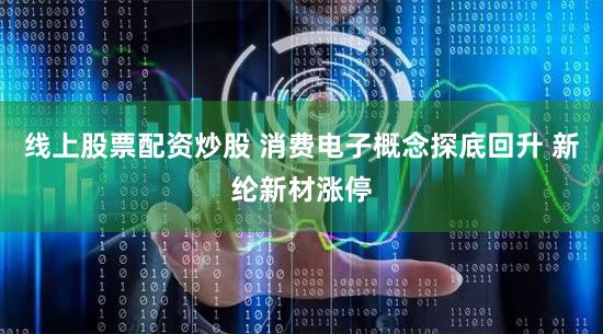 线上股票配资炒股 消费电子概念探底回升 新纶新材涨停