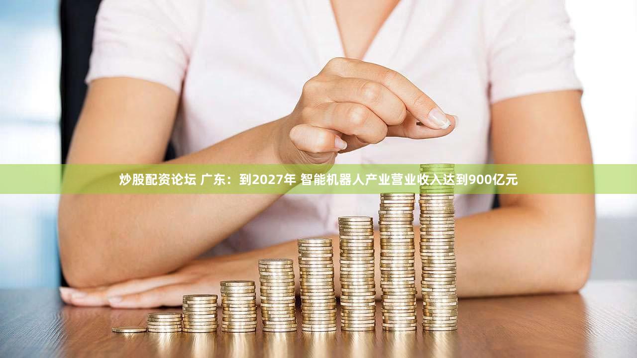 炒股配资论坛 广东：到2027年 智能机器人产业营业收入达到900亿元