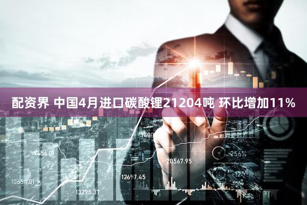 配资界 中国4月进口碳酸锂21204吨 环比增加11%