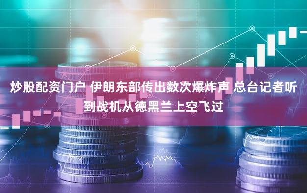 炒股配资门户 伊朗东部传出数次爆炸声 总台记者听到战机从德黑兰上空飞过