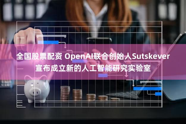 全国股票配资 OpenAI联合创始人Sutskever宣布成立新的人工智能研究实验室