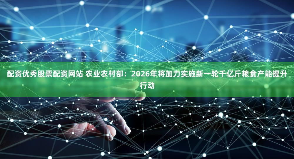 配资优秀股票配资网站 农业农村部：2026年将加力实施新一轮千亿斤粮食产能提升行动