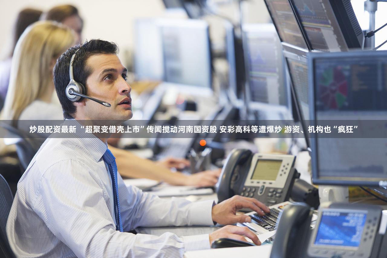 炒股配资最新 “超聚变借壳上市”传闻搅动河南国资股 安彩高科等遭爆炒 游资、机构也“疯狂”