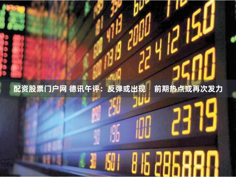 配资股票门户网 德讯午评：反弹或出现    前期热点或再次发力
