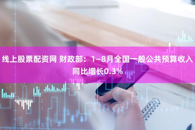 线上股票配资网 财政部：1—8月全国一般公共预算收入同比增长0.3%