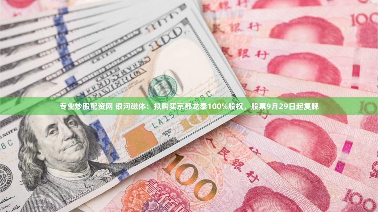 专业炒股配资网 银河磁体:拟购买京都龙泰100%股权,股票9月29日起复牌