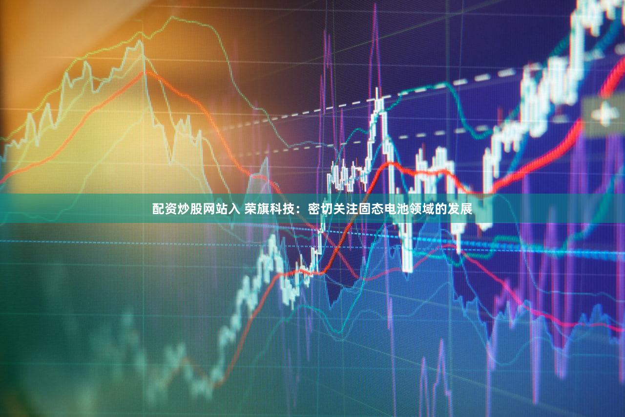 配资炒股网站入 荣旗科技：密切关注固态电池领域的发展
