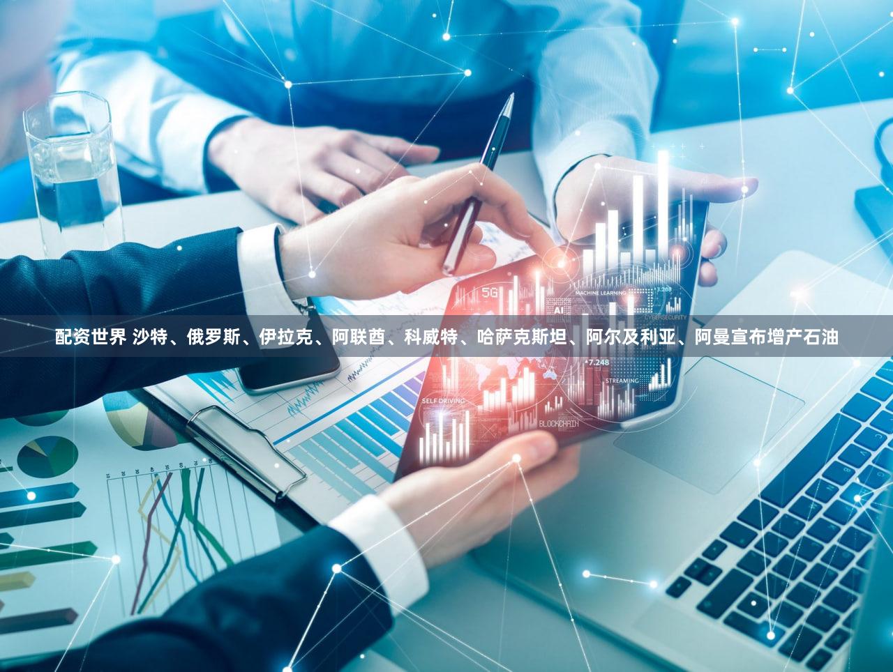 配资世界 沙特、俄罗斯、伊拉克、阿联酋、科威特、哈萨克斯坦、阿尔及利亚、阿曼宣布增产石油