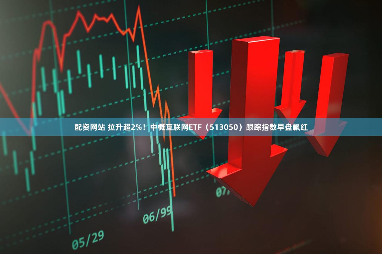 配资网站 拉升超2%！中概互联网ETF（513050）跟踪指数早盘飘红