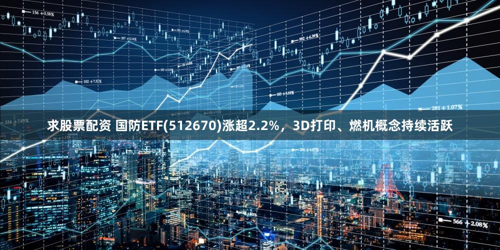 求股票配资 国防ETF(512670)涨超2.2%,3D打印、燃机概念持续活跃